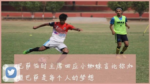 巴萨临时主席回应小蜘蛛言论称加盟巴萨是每个人的梦想