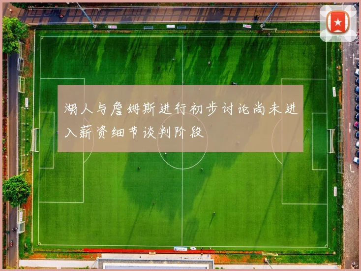 湖人与詹姆斯进行初步讨论尚未进入薪资细节谈判阶段