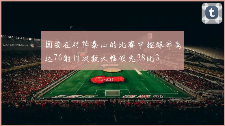 国安在对阵泰山的比赛中控球率高达76射门次数大幅领先38比3