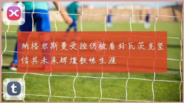 纳格尔斯曼受挫仍被看好瓦茨克坚信其未来辉煌教练生涯