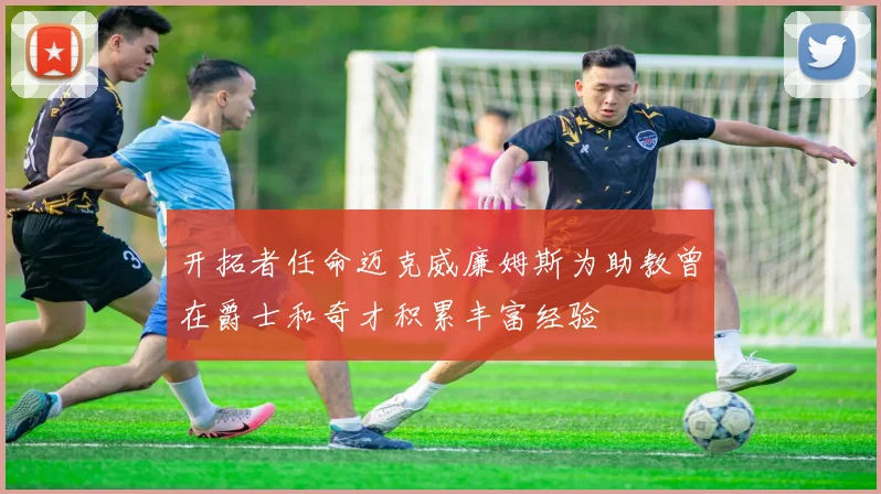 开拓者任命迈克威廉姆斯为助教曾在爵士和奇才积累丰富经验