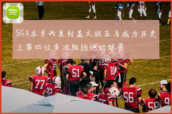 SGA本季两度封盖文班亚马成为历史上第四位多次阻挡他的球员