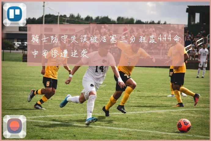 骑士防守失误被活塞三分狂轰444命中率惨遭逆袭
