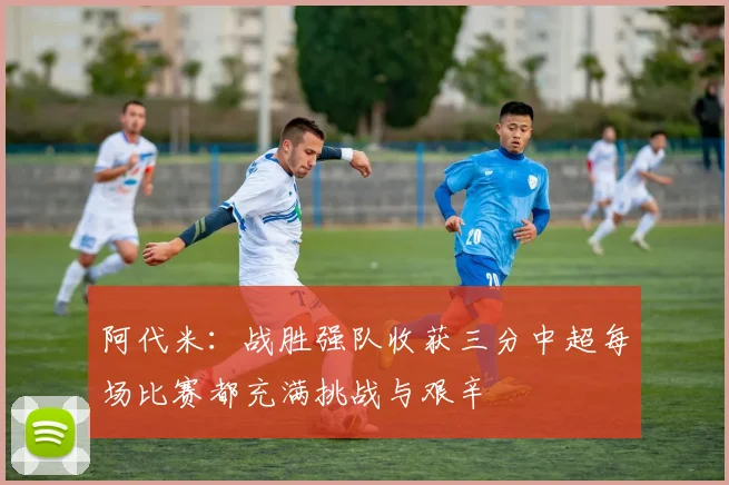 阿代米：战胜强队收获三分中超每场比赛都充满挑战与艰辛