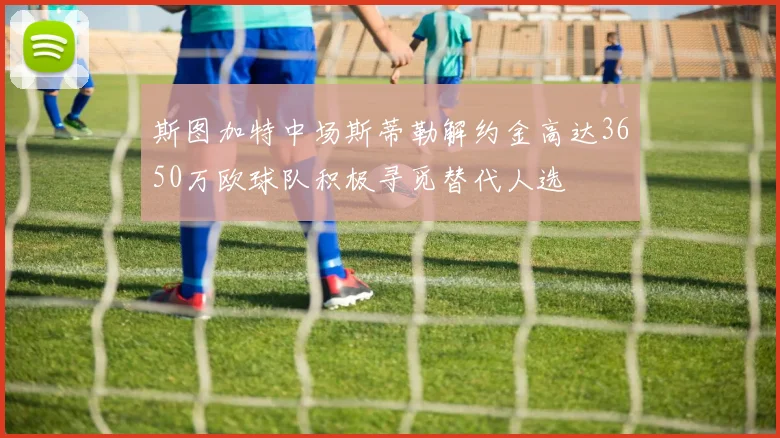 斯图加特中场斯蒂勒解约金高达3650万欧球队积极寻觅替代人选