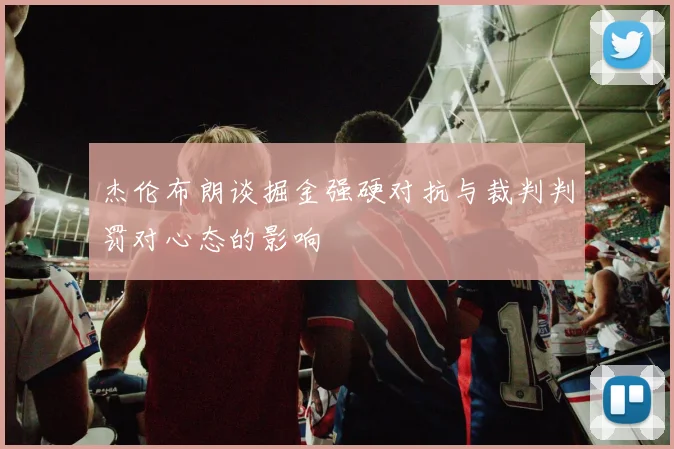 杰伦布朗谈掘金强硬对抗与裁判判罚对心态的影响