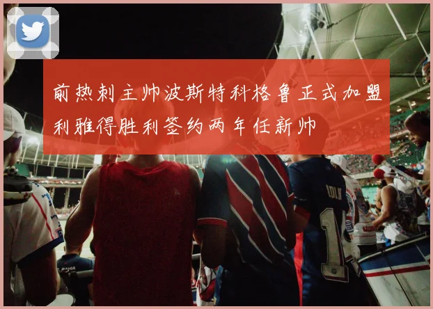 前热刺主帅波斯特科格鲁正式加盟利雅得胜利签约两年任新帅