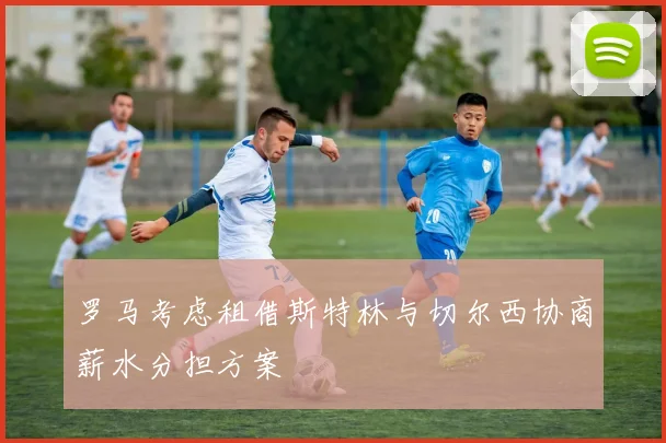 罗马考虑租借斯特林与切尔西协商薪水分担方案