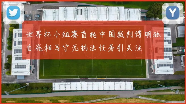 世界杯小组赛首轮中国裁判傅明独自亮相马宁无执法任务引关注