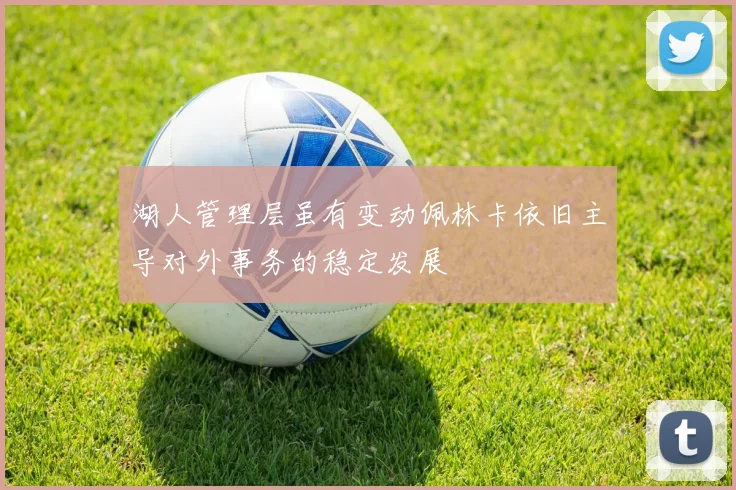 湖人管理层虽有变动佩林卡依旧主导对外事务的稳定发展