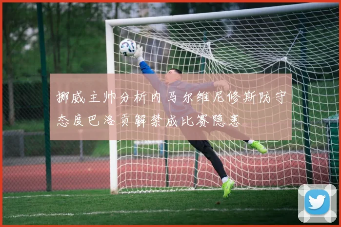 挪威主帅分析内马尔维尼修斯防守态度巴洛贡解禁成比赛隐患