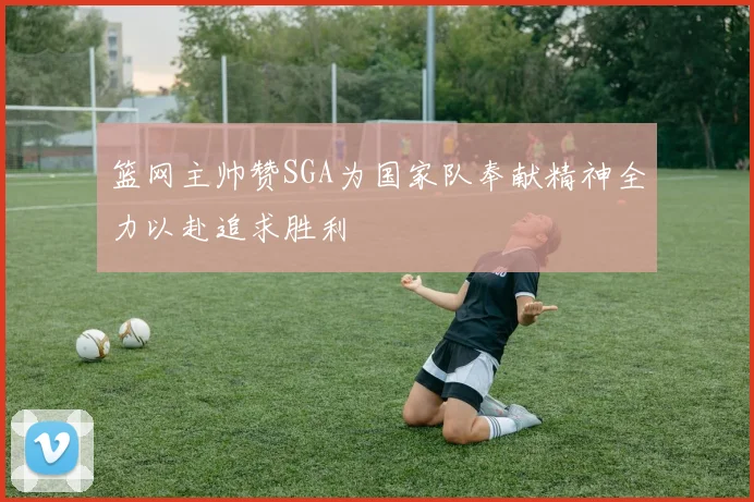 篮网主帅赞SGA为国家队奉献精神全力以赴追求胜利