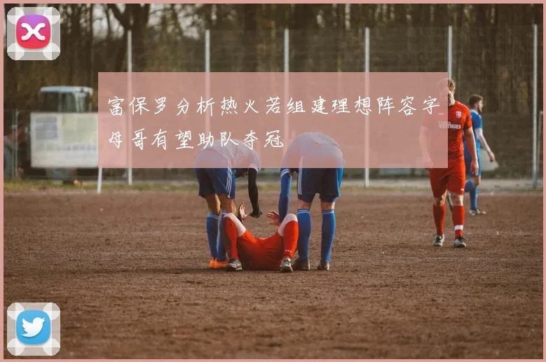 富保罗分析热火若组建理想阵容字母哥有望助队夺冠