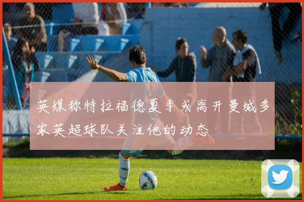英媒称特拉福德夏季或离开曼城多家英超球队关注他的动态