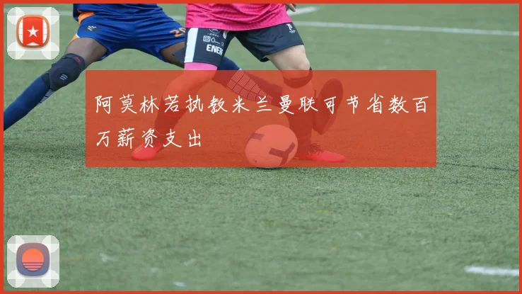 阿莫林若执教米兰曼联可节省数百万薪资支出