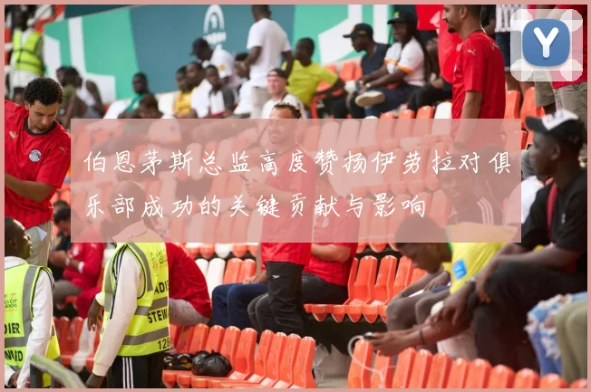伯恩茅斯总监高度赞扬伊劳拉对俱乐部成功的关键贡献与影响