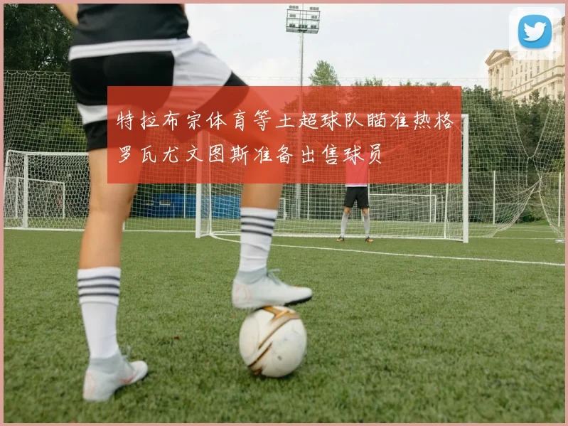 特拉布宗体育等土超球队瞄准热格罗瓦尤文图斯准备出售球员