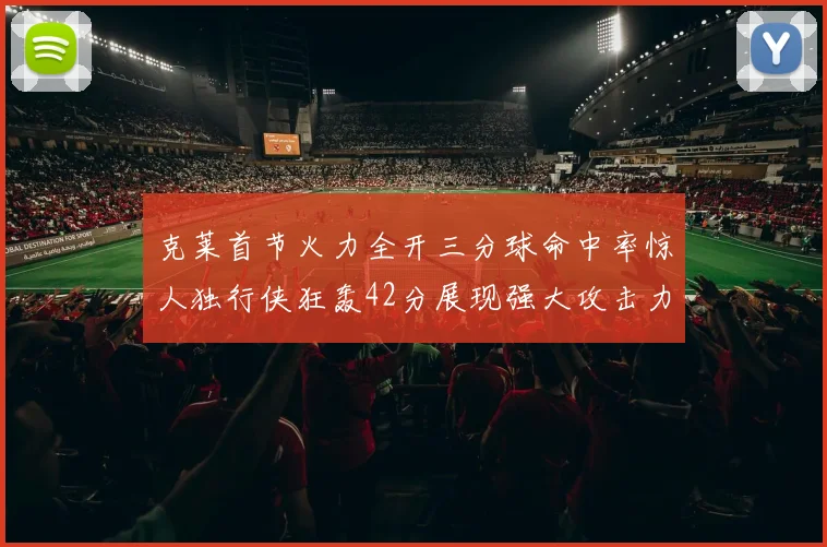 克莱首节火力全开三分球命中率惊人独行侠狂轰42分展现强大攻击力