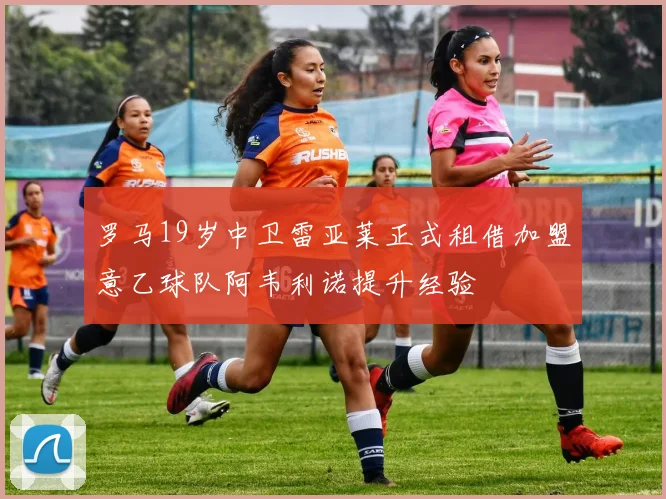 罗马19岁中卫雷亚莱正式租借加盟意乙球队阿韦利诺提升经验