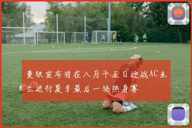 曼联宣布将在八月十五日迎战AC米兰进行夏季最后一场热身赛