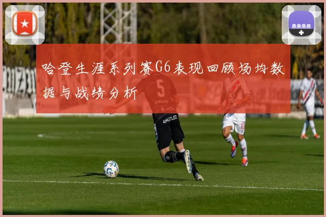 哈登生涯系列赛G6表现回顾场均数据与战绩分析