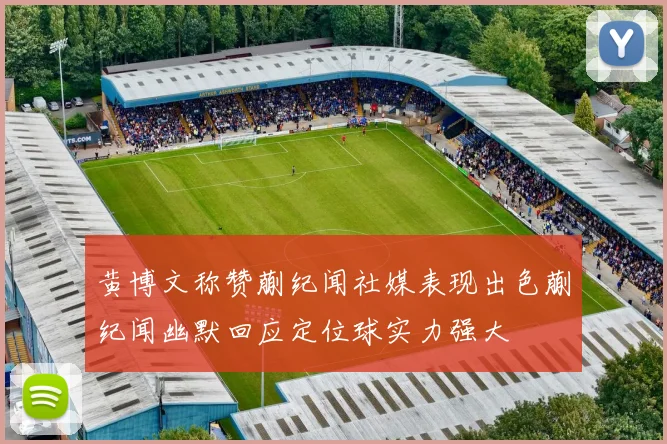 黄博文称赞蒯纪闻社媒表现出色蒯纪闻幽默回应定位球实力强大