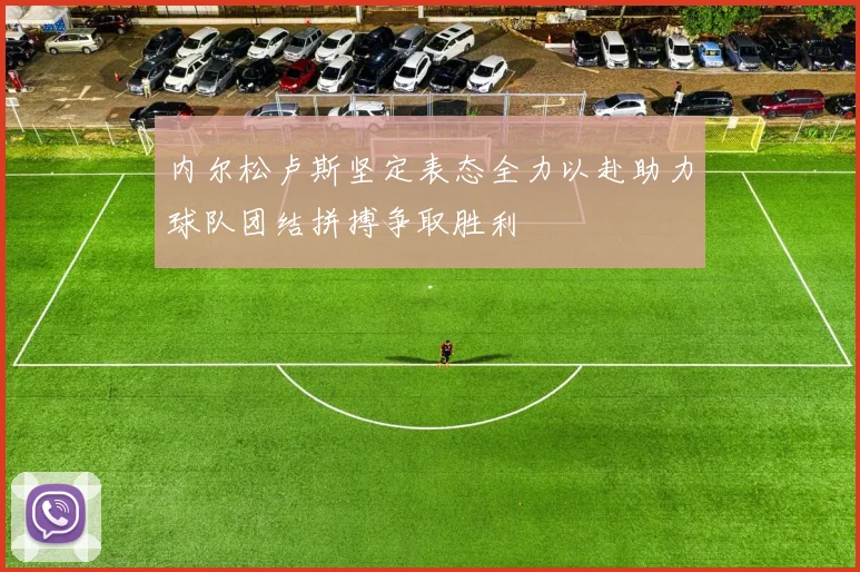 内尔松卢斯坚定表态全力以赴助力球队团结拼搏争取胜利