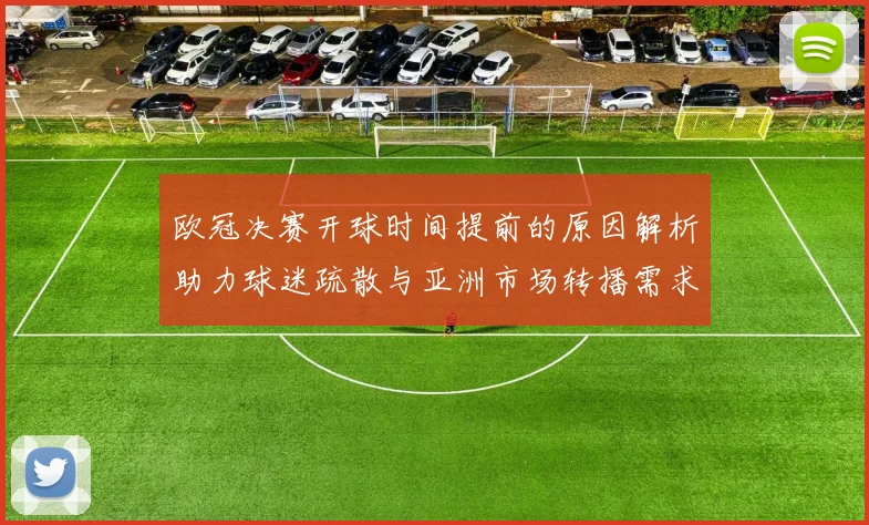 欧冠决赛开球时间提前的原因解析助力球迷疏散与亚洲市场转播需求
