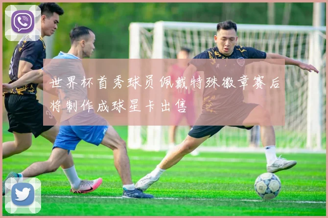 世界杯首秀球员佩戴特殊徽章赛后将制作成球星卡出售