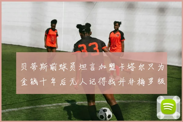 贝蒂斯前球员坦言加盟卡塔尔只为金钱十年后无人记得我并非梅罗级别