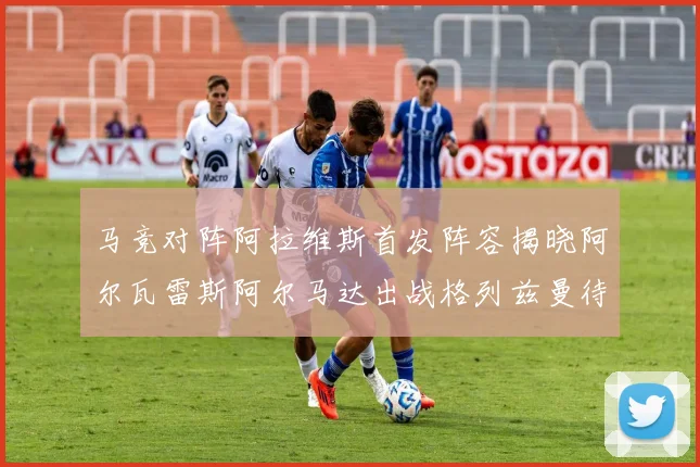 马竞对阵阿拉维斯首发阵容揭晓阿尔瓦雷斯阿尔马达出战格列兹曼待命