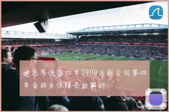 迪恩韦德签四年3900万新合同第四年含部分保障条款解析