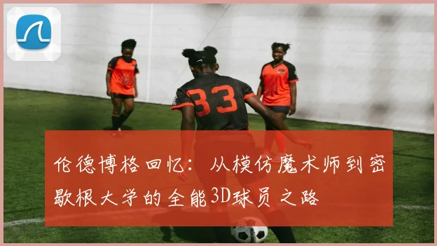 伦德博格回忆：从模仿魔术师到密歇根大学的全能3D球员之路