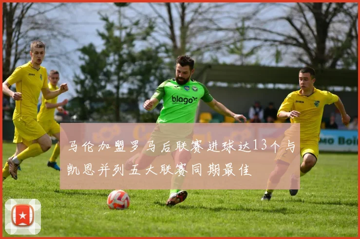马伦加盟罗马后联赛进球达13个与凯恩并列五大联赛同期最佳