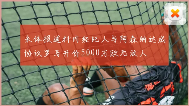 米体报道科内经纪人与阿森纳达成协议罗马开价5000万欧元放人