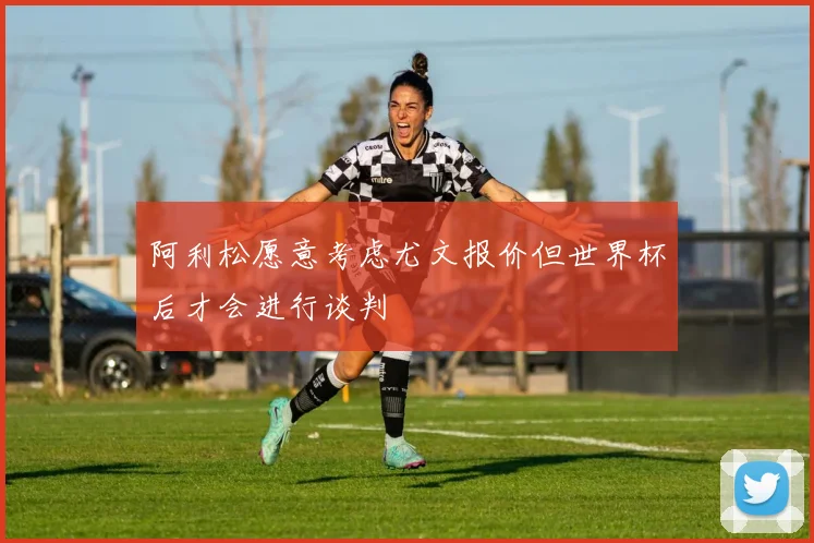 阿利松愿意考虑尤文报价但世界杯后才会进行谈判