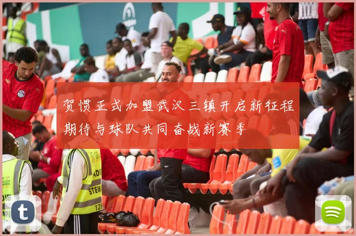 贺惯正式加盟武汉三镇开启新征程期待与球队共同奋战新赛季
